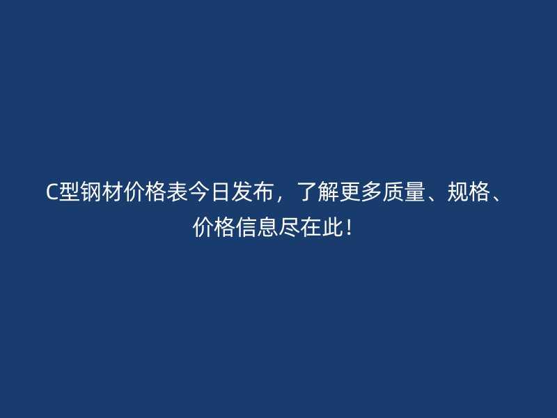 C型鋼材價格表今日發(fā)布，了解更多質(zhì)量、規(guī)格、價格信息盡在此！