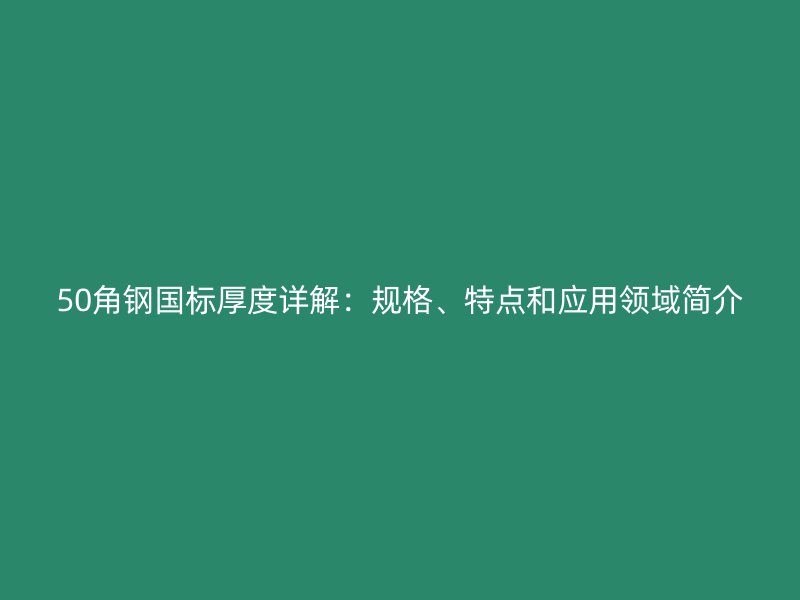 50角鋼國(guó)標(biāo)厚度詳解：規(guī)格、特點(diǎn)和應(yīng)用領(lǐng)域簡(jiǎn)介