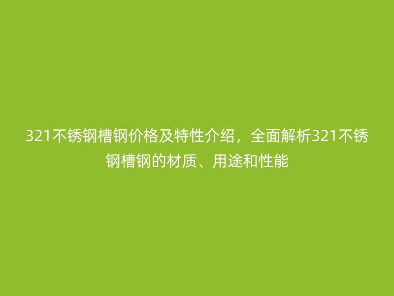 321不銹鋼槽鋼價(jià)格及特性介紹，全面解析321不銹鋼槽鋼的材質(zhì)、用途和性能