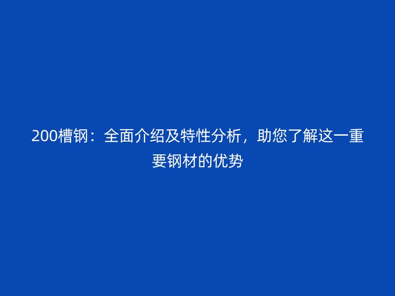 200槽鋼：全面介紹及特性分析，助您了解這一重要鋼材的優(yōu)勢(shì)