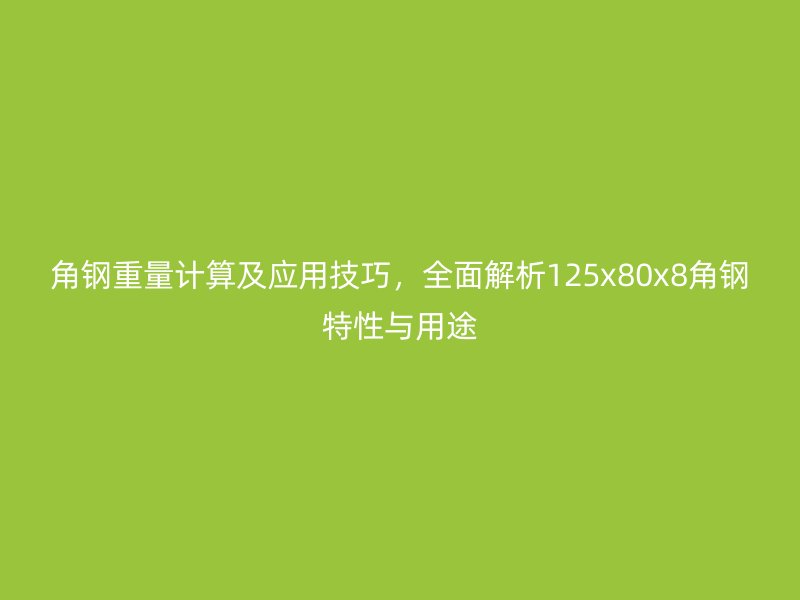 角鋼重量計(jì)算及應(yīng)用技巧，全面解析125x80x8角鋼特性與用途