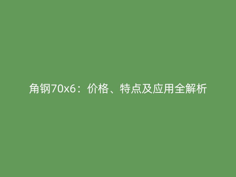 角鋼70x6：價格、特點及應(yīng)用全解析