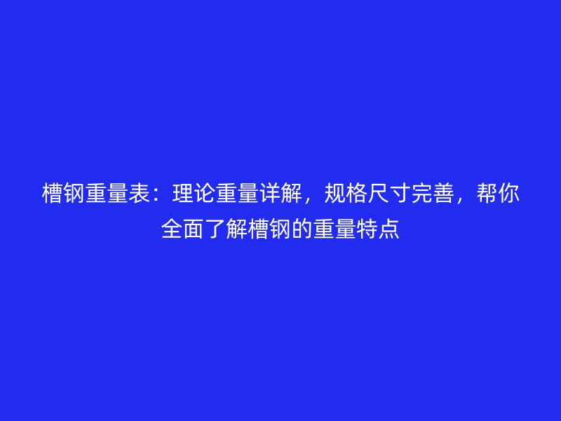 槽鋼重量表：理論重量詳解，規(guī)格尺寸完善，幫你全面了解槽鋼的重量特點(diǎn)