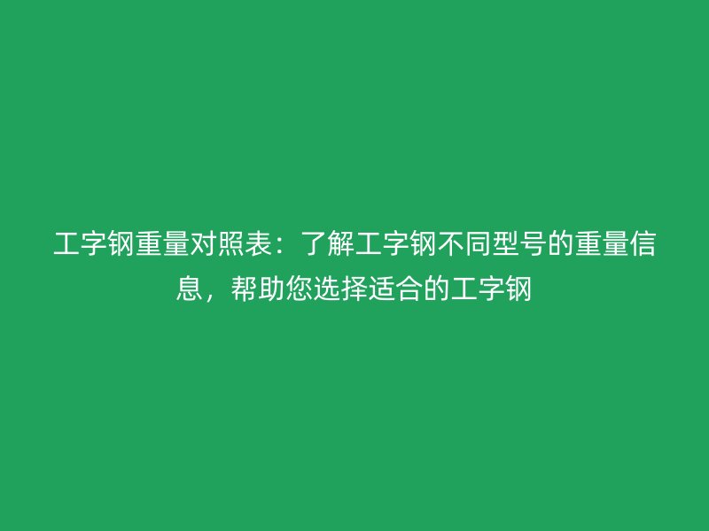 工字鋼重量對照表：了解工字鋼不同型號的重量信息，幫助您選擇適合的工字鋼