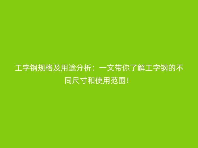 工字鋼規(guī)格及用途分析：一文帶你了解工字鋼的不同尺寸和使用范圍！