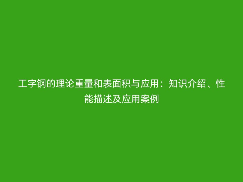 工字鋼的理論重量和表面積與應(yīng)用：知識介紹、性能描述及應(yīng)用案例