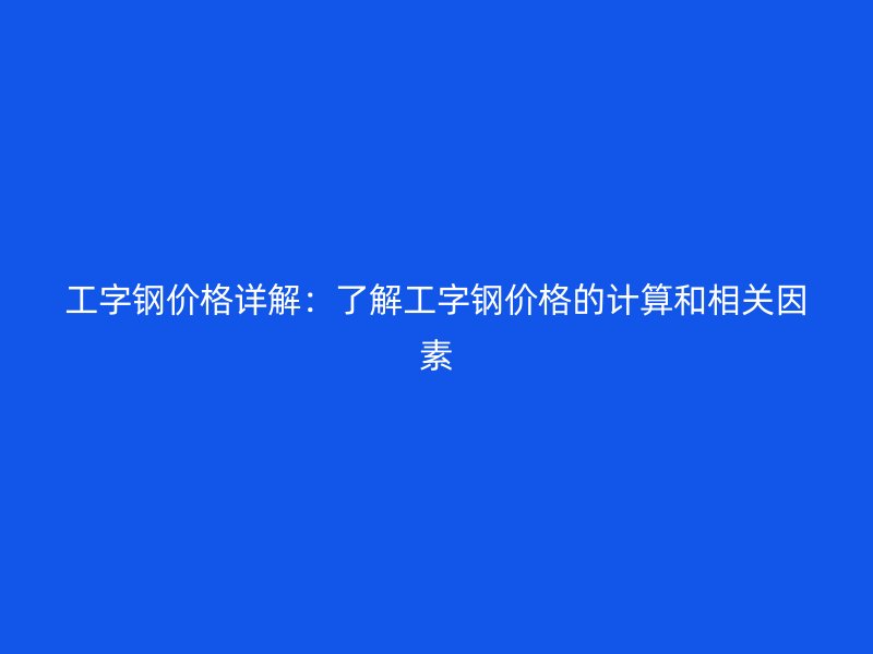 工字鋼價格詳解：了解工字鋼價格的計算和相關因素