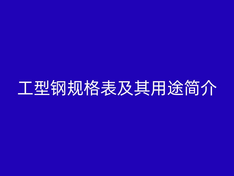 工型鋼規(guī)格表及其用途簡(jiǎn)介