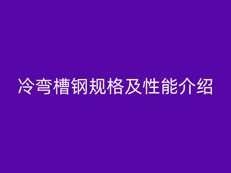 冷彎槽鋼規(guī)格及性能介紹