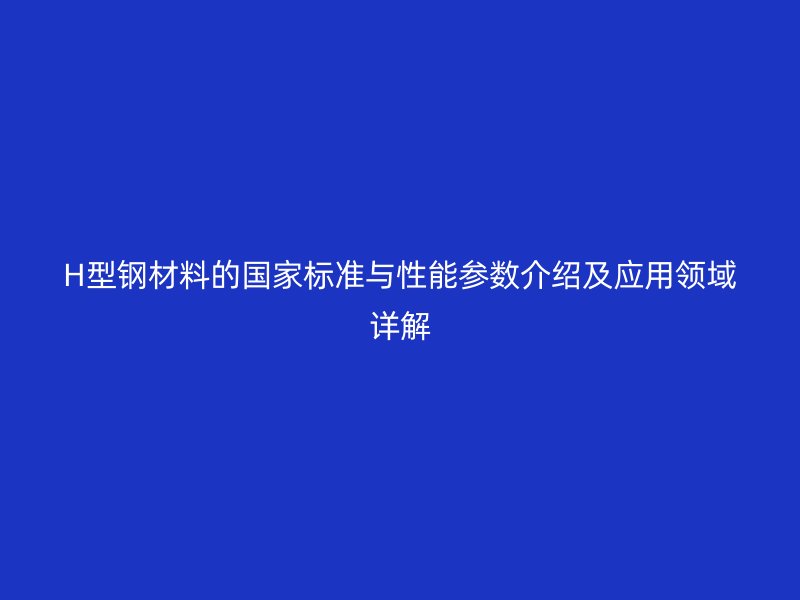 H型鋼材料的國家標準與性能參數介紹及應用領域詳解