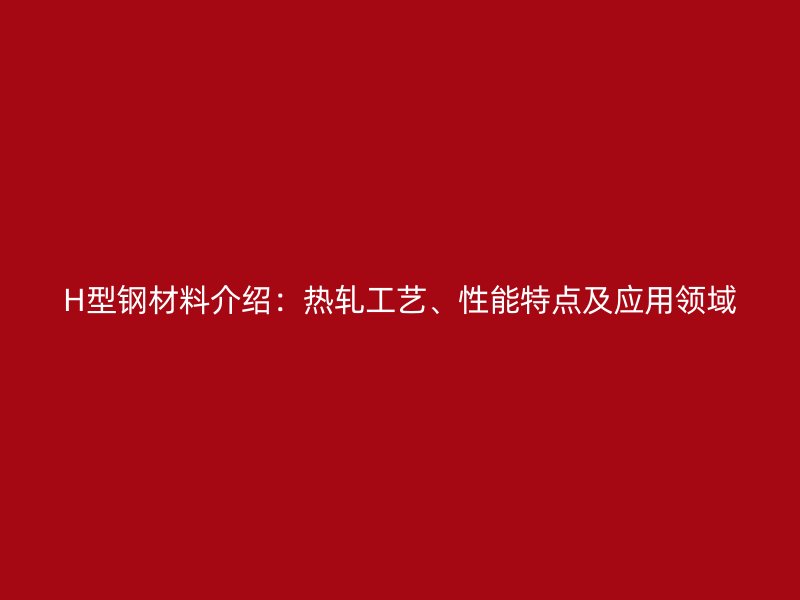 H型鋼材料介紹：熱軋工藝、性能特點及應用領(lǐng)域