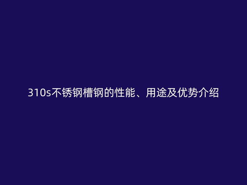 310s不銹鋼槽鋼的性能、用途及優(yōu)勢介紹