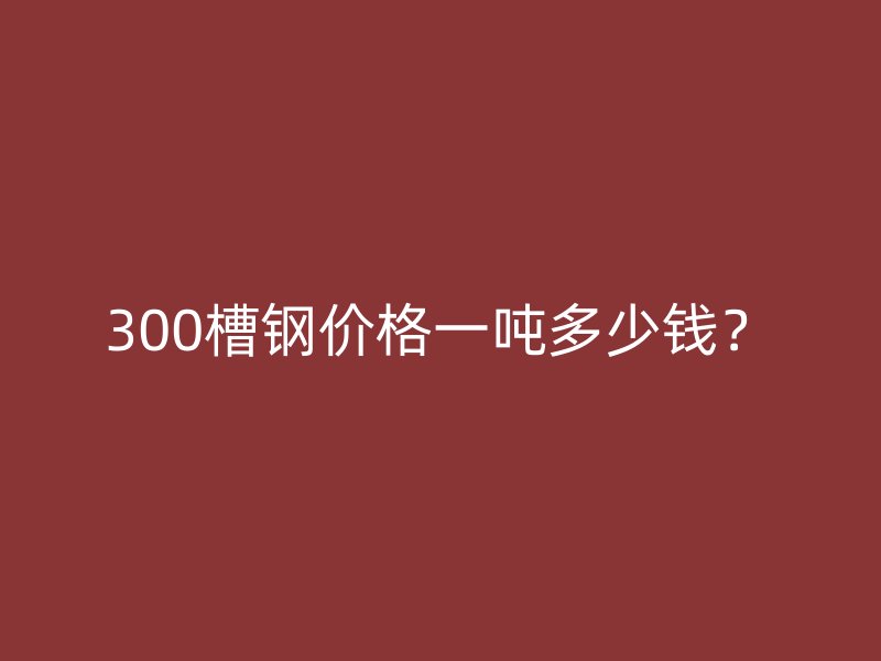 300槽鋼價(jià)格一噸多少錢？