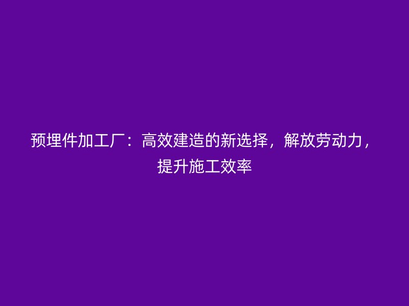 預(yù)埋件加工廠：高效建造的新選擇，解放勞動力，提升施工效率