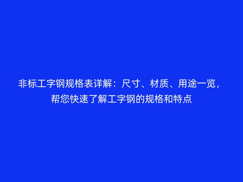 非標工字鋼規(guī)格表詳解：尺寸、材質(zhì)、用途一覽，幫您快速了解工字鋼的規(guī)格和特點