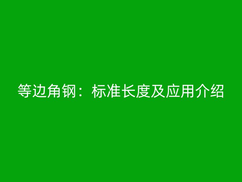 等邊角鋼：標(biāo)準(zhǔn)長(zhǎng)度及應(yīng)用介紹