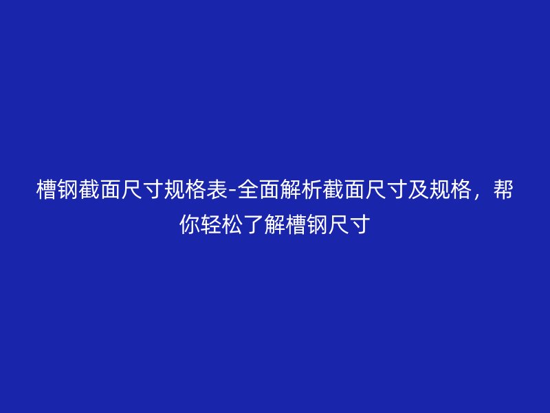 槽鋼截面尺寸規(guī)格表-全面解析截面尺寸及規(guī)格，幫你輕松了解槽鋼尺寸