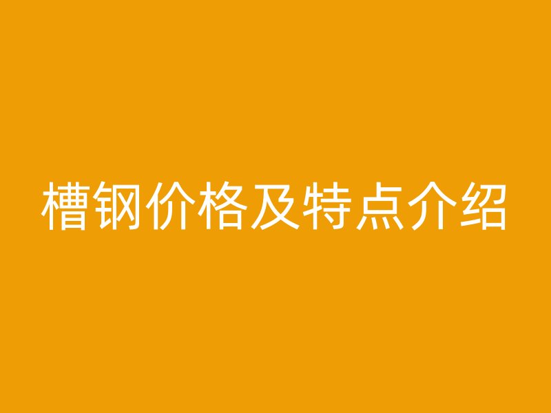 槽鋼價(jià)格及特點(diǎn)介紹