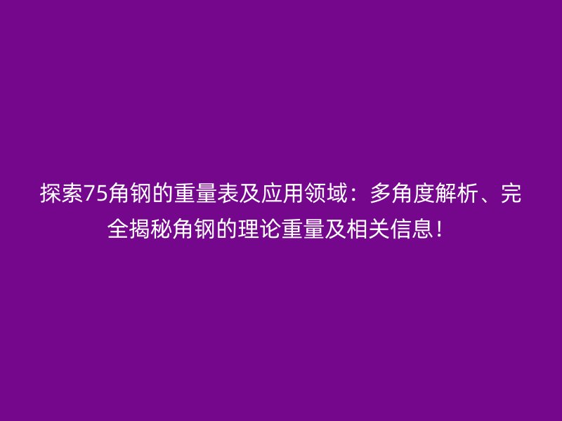 探索75角鋼的重量表及應用領域：多角度解析、完全揭秘角鋼的理論重量及相關信息！