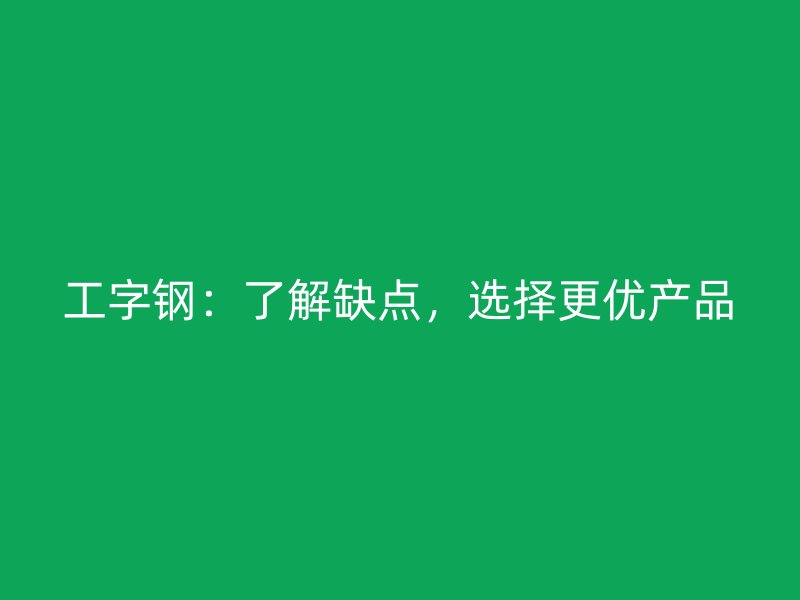 工字鋼：了解缺點(diǎn)，選擇更優(yōu)產(chǎn)品