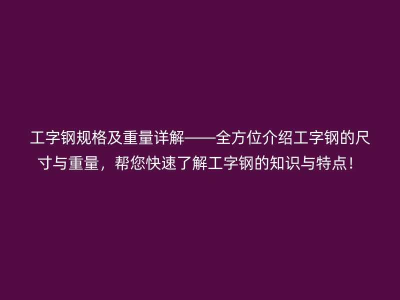 工字鋼規(guī)格及重量詳解——全方位介紹工字鋼的尺寸與重量，幫您快速了解工字鋼的知識與特點！