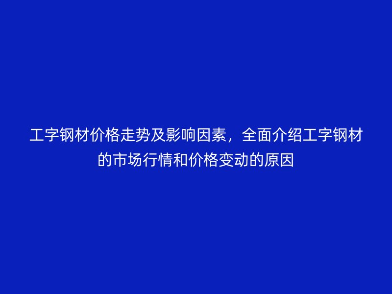 工字鋼材價格走勢及影響因素，全面介紹工字鋼材的市場行情和價格變動的原因