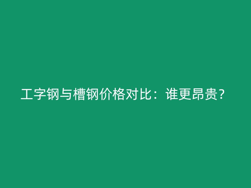 工字鋼與槽鋼價格對比：誰更昂貴？
