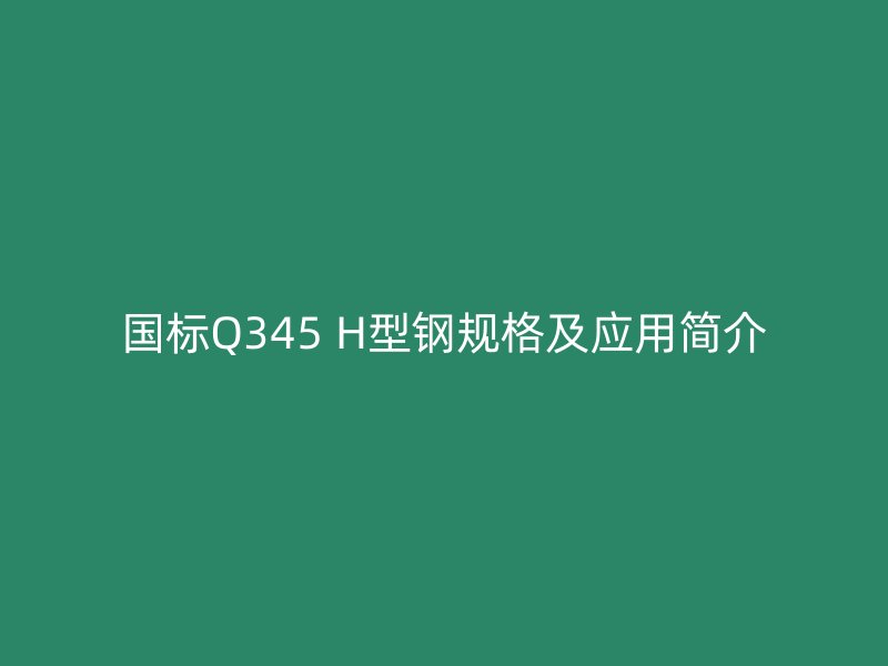 國標Q345 H型鋼規(guī)格及應用簡介