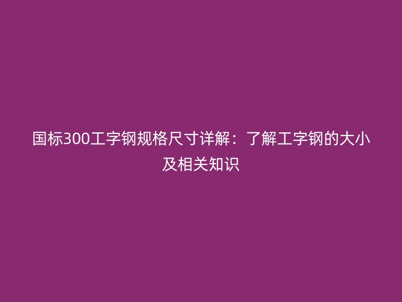國標(biāo)300工字鋼規(guī)格尺寸詳解：了解工字鋼的大小及相關(guān)知識