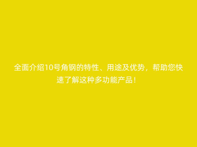 全面介紹10號角鋼的特性、用途及優(yōu)勢，幫助您快速了解這種多功能產品！
