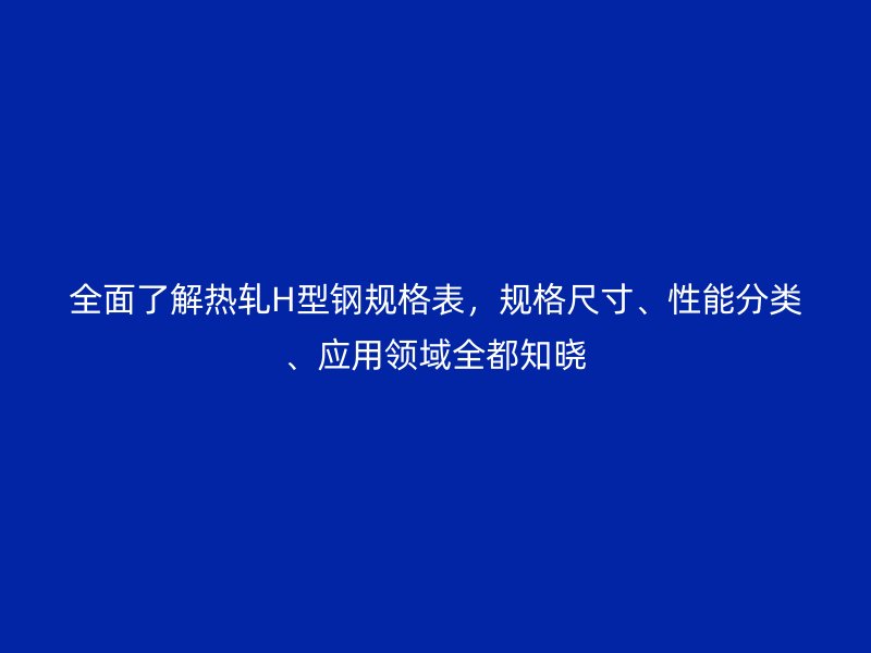 全面了解熱軋H型鋼規(guī)格表，規(guī)格尺寸、性能分類、應(yīng)用領(lǐng)域全都知曉