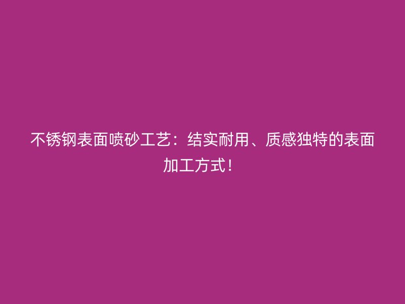 不銹鋼表面噴砂工藝：結(jié)實耐用、質(zhì)感獨特的表面加工方式！