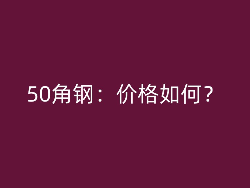 50角鋼：價(jià)格如何？