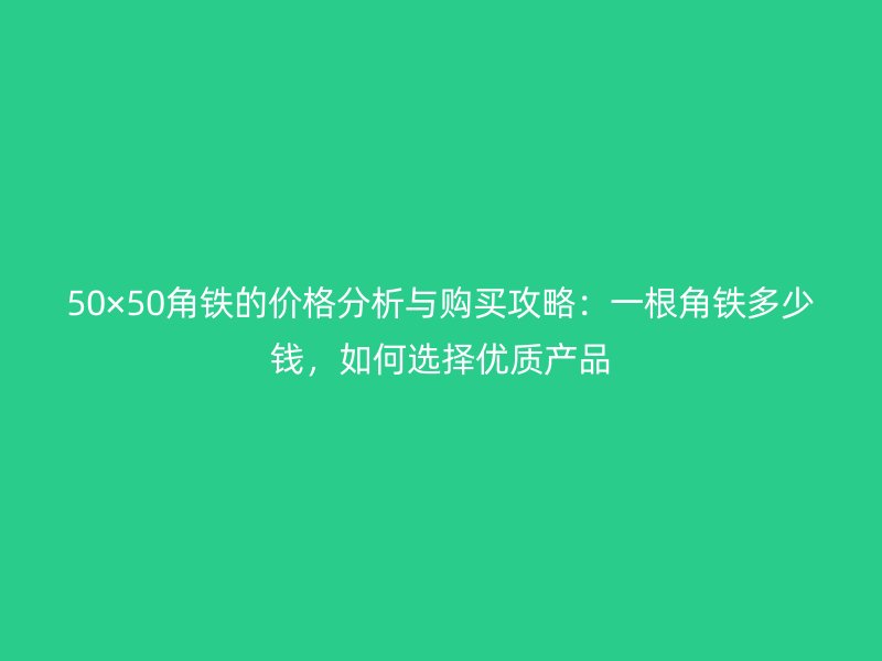 50×50角鐵的價格分析與購買攻略：一根角鐵多少錢，如何選擇優(yōu)質產品