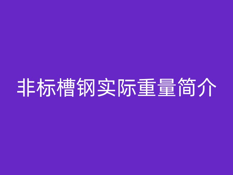 非標(biāo)槽鋼實(shí)際重量簡(jiǎn)介