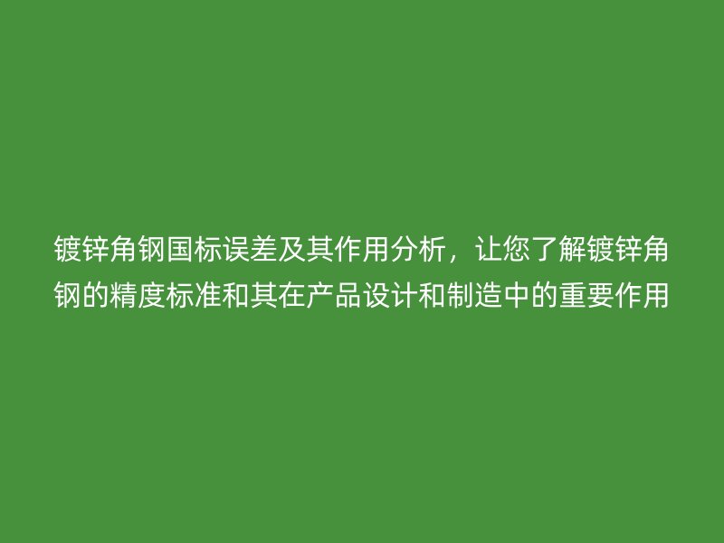 鍍鋅角鋼國標(biāo)誤差及其作用分析，讓您了解鍍鋅角鋼的精度標(biāo)準(zhǔn)和其在產(chǎn)品設(shè)計(jì)和制造中的重要作用