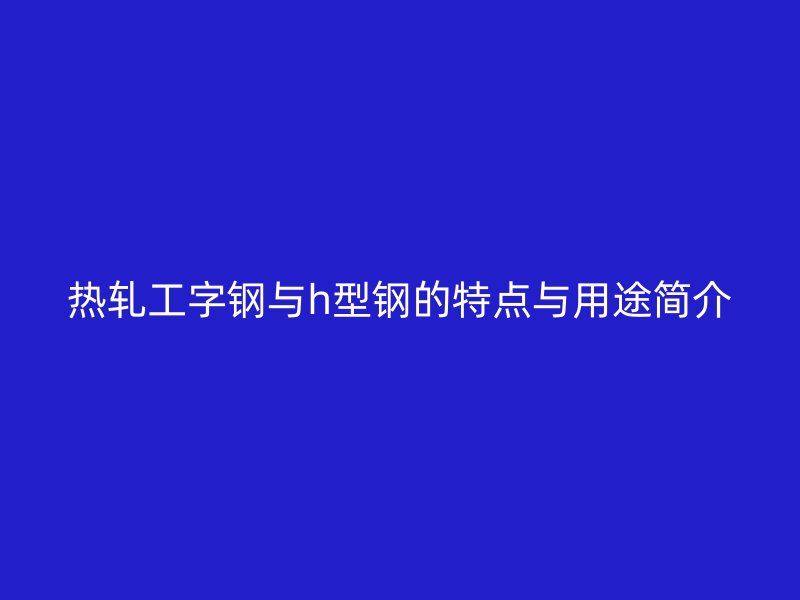 熱軋工字鋼與h型鋼的特點與用途簡介
