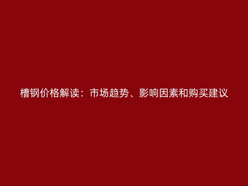 槽鋼價格解讀：市場趨勢、影響因素和購買建議