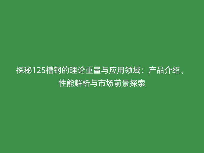 探秘125槽鋼的理論重量與應(yīng)用領(lǐng)域：產(chǎn)品介紹、性能解析與市場前景探索