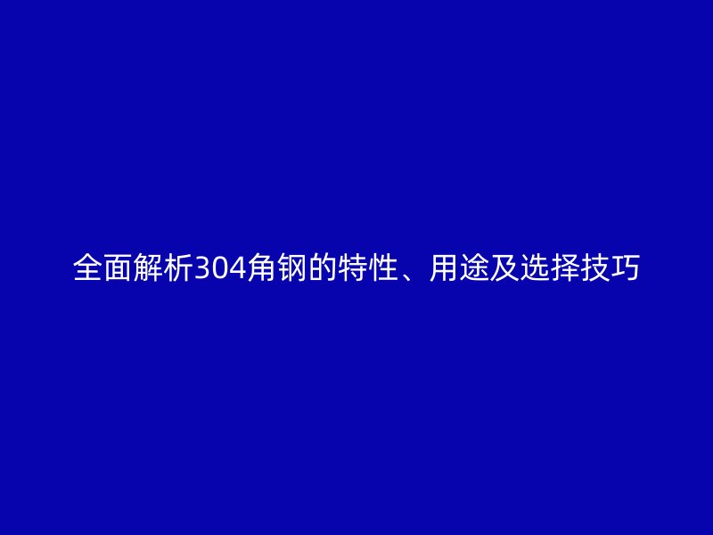 全面解析304角鋼的特性、用途及選擇技巧