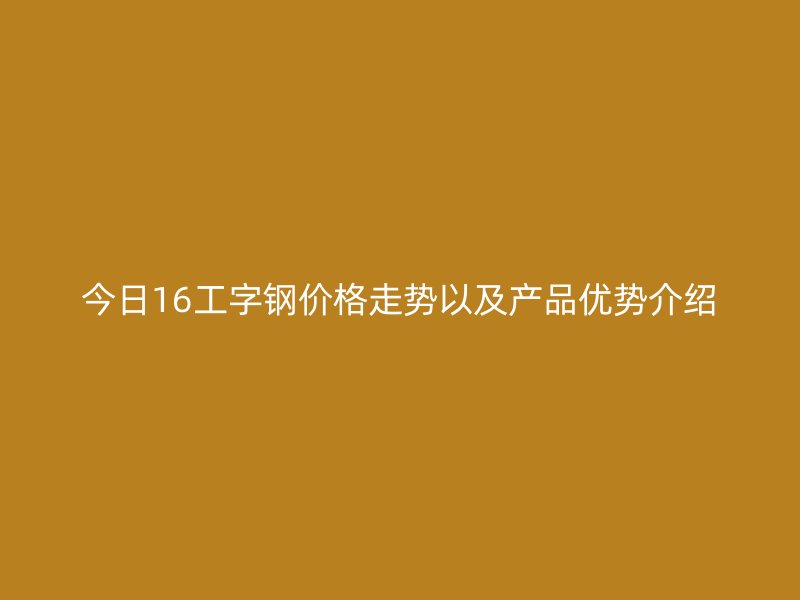 今日16工字鋼價格走勢以及產(chǎn)品優(yōu)勢介紹
