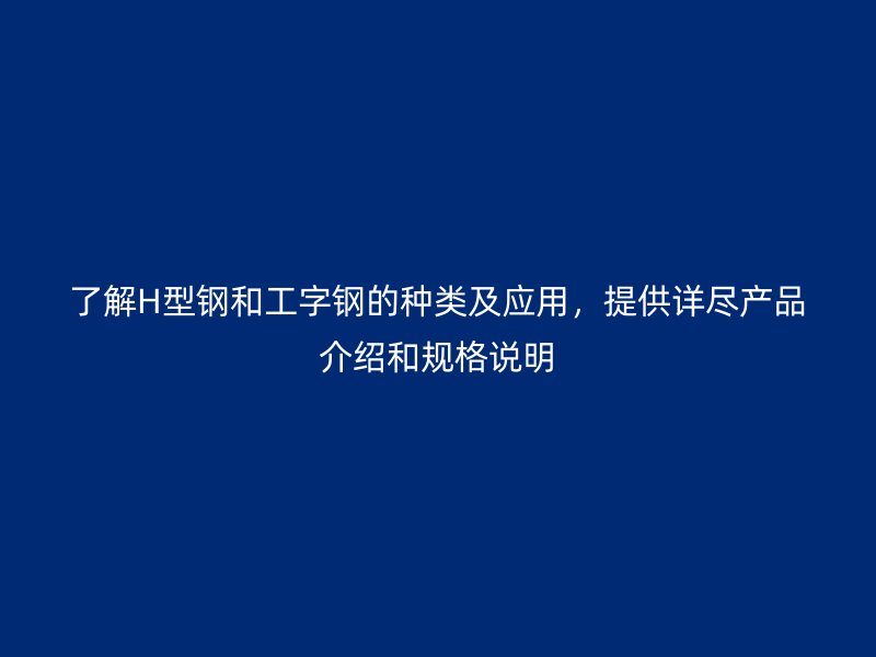 了解H型鋼和工字鋼的種類及應用，提供詳盡產品介紹和規(guī)格說明