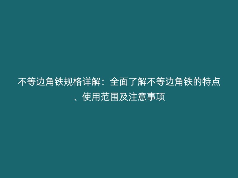 不等邊角鐵規(guī)格詳解：全面了解不等邊角鐵的特點、使用范圍及注意事項