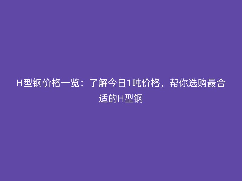 H型鋼價格一覽：了解今日1噸價格，幫你選購最合適的H型鋼