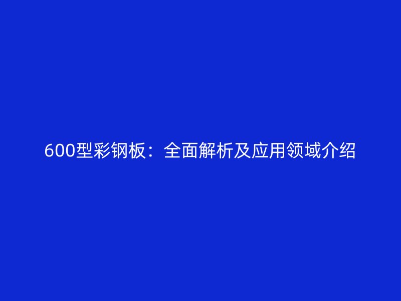 600型彩鋼板：全面解析及應用領(lǐng)域介紹