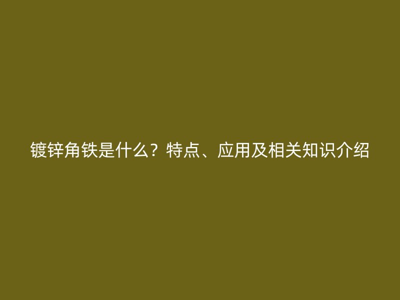鍍鋅角鐵是什么？特點、應用及相關知識介紹