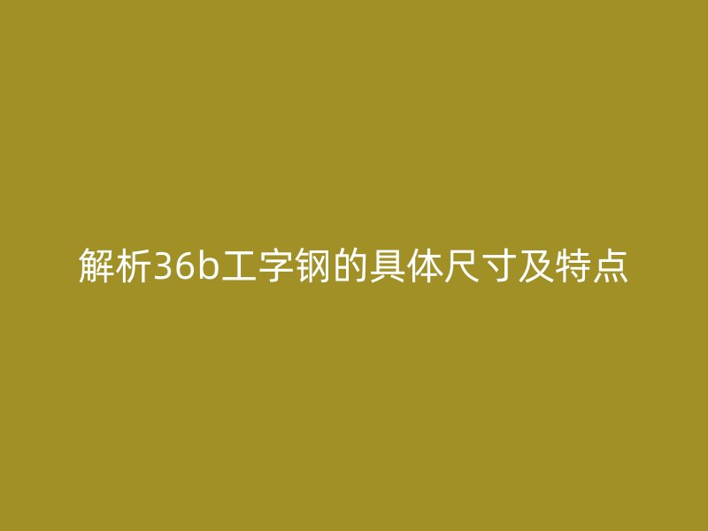 解析36b工字鋼的具體尺寸及特點