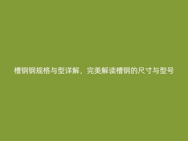 槽鋼鋼規(guī)格與型詳解，完美解讀槽鋼的尺寸與型號