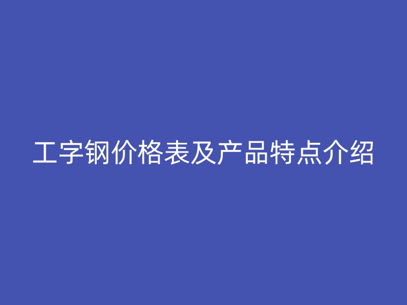工字鋼價格表及產(chǎn)品特點(diǎn)介紹