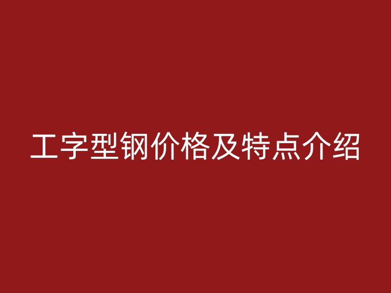 工字型鋼價(jià)格及特點(diǎn)介紹